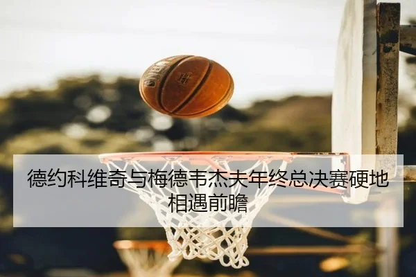 德约科维奇与梅德韦杰夫年终总决赛硬地相遇前瞻